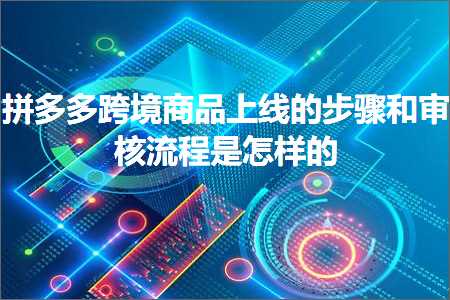 跨境电商知识:拼多多跨境商品上线的步骤和审核流程是怎样的